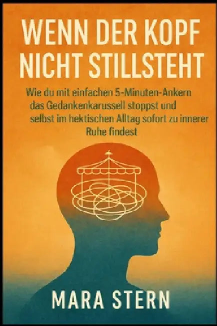 Wenn der Kopf nicht stillsteht: Wie du mit einfachen 5-Minuten-Ankern das Gedankenkarussell stoppst und selbst im hektischen Alltag sofort zu innerer by Mara Stern