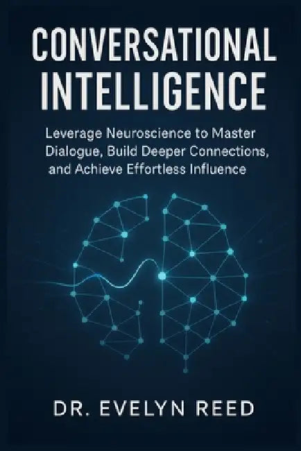 Conversational Intelligence: Leverage Neuroscience to Master Dialogue, Build Deeper Connections, and Achieve Effortless Influence by Evelyn Reed