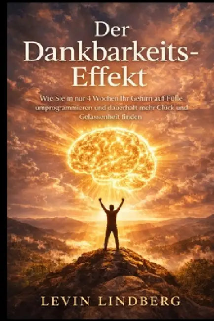 Der Dankbarkeits-Effekt: Wie Sie in nur 4 Wochen Ihr Gehirn auf Fülle umprogrammieren und dauerhaft mehr Glück und Gelassenheit finden by Levin Lindberg