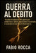Guerra al Debito: IL piano d'azione in 90 giorni per annientare i debiti, riprendere il controllo e costruire la tua libertà finanziaria. by Fabio Rocca