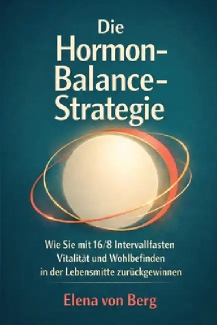 Die Hormon-Balance-Strategie: Wie Sie mit 16/8 Intervallfasten Vitalität und Wohlbefinden in der Lebensmitte zurückgewinnen by Elena Von Berg