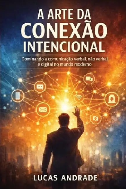 A Arte Da Conexão Intencional: Dominando a Comunicação Verbal, Não-Verbal e Digital no Mundo Moderno by Lucas Andrade