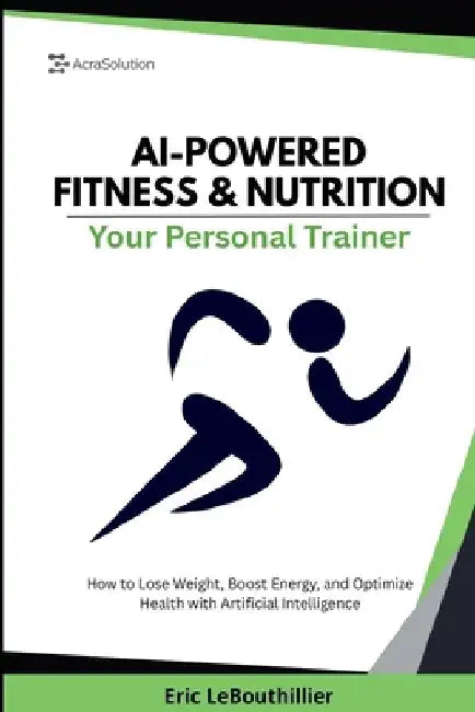 AI-Powered Fitness & Nutrition: How to Lose Weight, Boost Energy, and Optimize Health with Artificial Intelligence by Lebouthillier, Eric