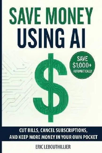 Save Money using AI: Cut Hidden Fees, Cancel Subscriptions, and Put $1,000+ Back in Your Pocket Every Year with Artificial Intelligence by Lebouthillier