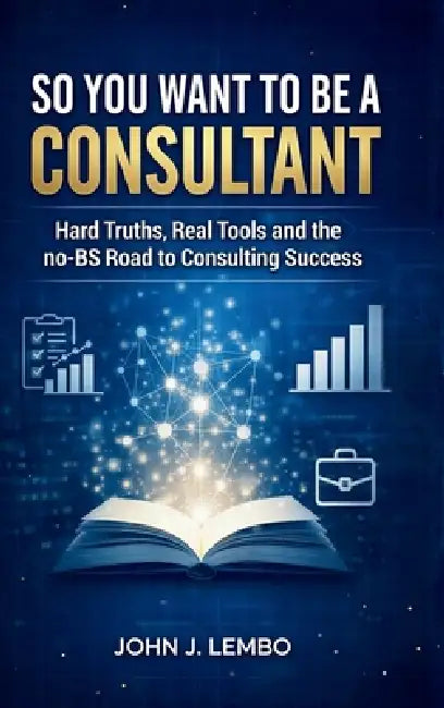 So You Want to be a Consultant?: Hard Truths, Real Tools and the no-BS Road to Consulting Success by John Lembo