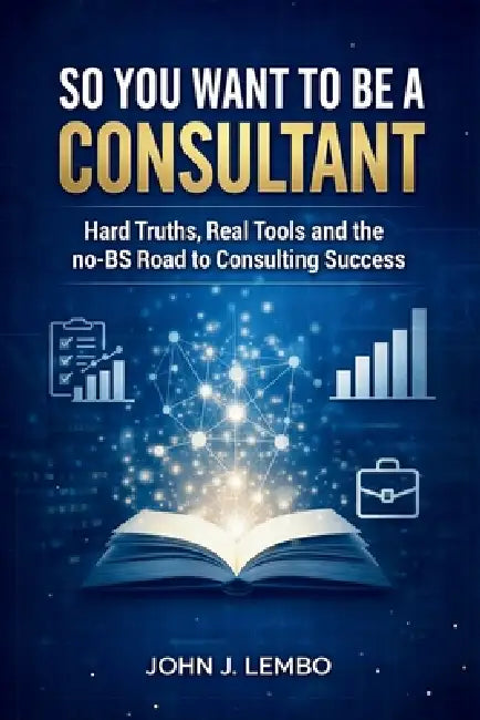 So You Want to be a Consultant?: Hard Truths, Real Tools and the no-BS Road to Consulting Success by John James Lembo