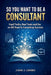 So You Want to be a Consultant?: Hard Truths, Real Tools and the no-BS Road to Consulting Success by John James Lembo