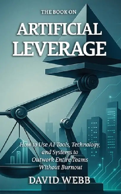 The Book On Artificial Leverage: How to Use Tools, Technology, and Systems to Outwork Entire Teams Without Burnout by David Webb