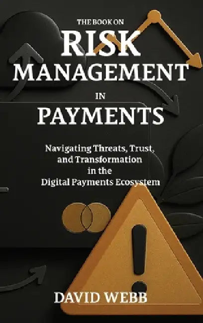 The Book On Risk Management In Payments: Navigating Threats, Trust, and Transformation in the Digital Payments Ecosystem by David Webb
