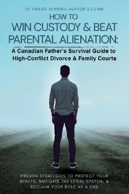 How to Win Custody & Beat Parental Alienation: A Canadian Father's Survival Guide to High-Conflict Divorce & Family Courts by S. E. Linn