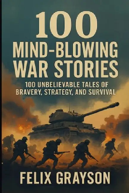 100 Mind-Blowing War Stories: 100 Wild Tales of Bravery, Strategy, and Survival by Grayson, Felix