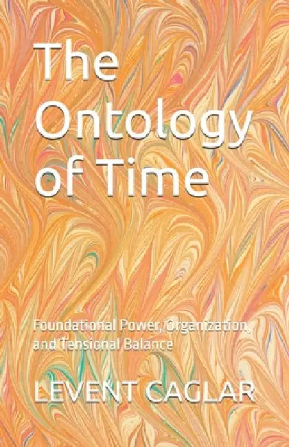 The Ontology of Time: Foundational Power, Organization, and Tensional Balance by Levent Caglar
