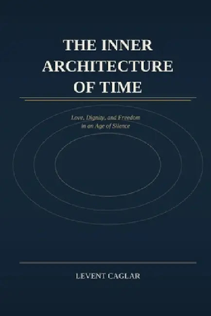 The Inner Architecture of Time: Love, Dignity, and Freedom in an Age of Silence by Levent Caglar
