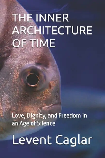 The Inner Architecture of Time: Love, Dignity, and Freedom in an Age of Silence by Levent Caglar
