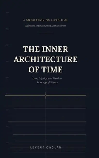 The Inner Architecture of Time: Love, Dignity, and Freedom in an Age of Silence by Levent Caglar