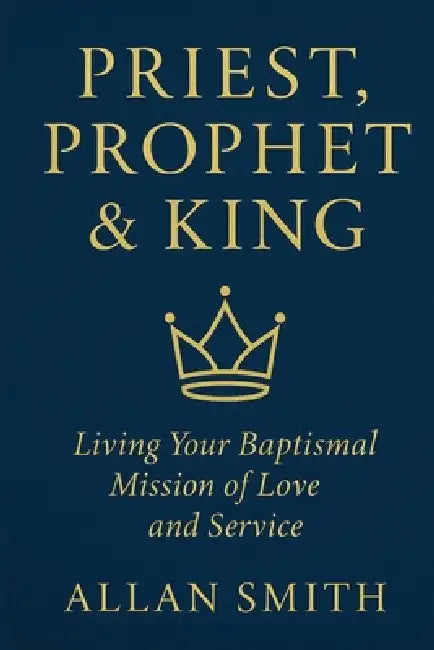 Priest, Prophet & King: Living Your Baptismal Mission of Love and Service by Allan J. Smith