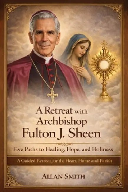 A Retreat with Archbishop Fulton J. Sheen - Five Paths to Healing, Hope, and Holiness: A Guided Retreat for the Heart, Home and Parish by Fulton J. Sheen, Allan Smith
