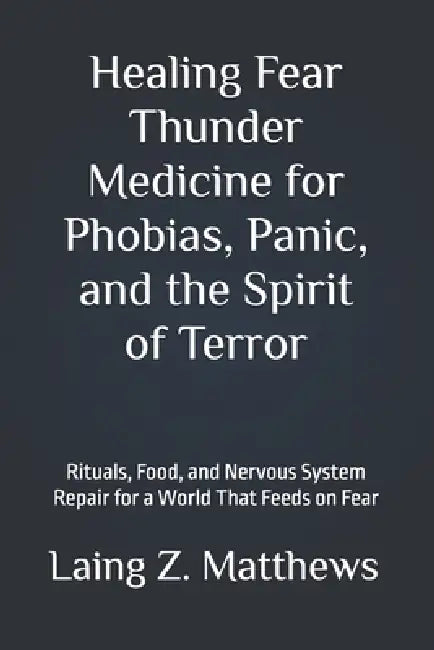 Healing Fear - Thunder Medicine for Phobias, Panic, and the Spirit of Terror: Rituals, Food, and Nervous System Repair for a World That Feeds on Fear by Laing Z. Matthews