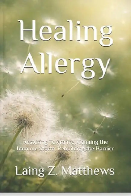 Healing Allergy: Restoring Tolerance, Calming the Immune Storm, Rebuilding the Barrier by Laing Z. Matthews