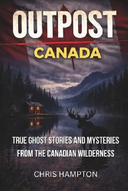 Outpost: CANADA: True Ghost Stories and Mysteries from the Canadian Wilderness by Chris Hampton