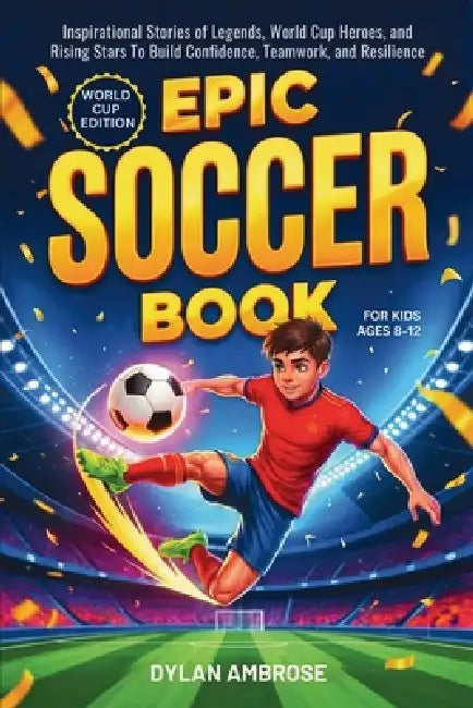 Epic Soccer Book for Kids Ages 8-12: Inspirational Stories of Legends, World Cup Heroes, and Rising Stars To Build Confidence, Teamwork, and Resilienc by Dylan Ambrose
