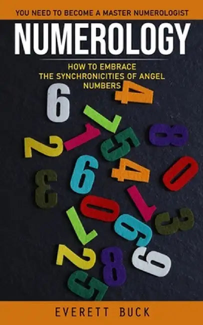 Numerology: Everything You Need to Become a Master Numerologist (How to Embrace the Synchronicities of Angel Numbers) by Everett Buck