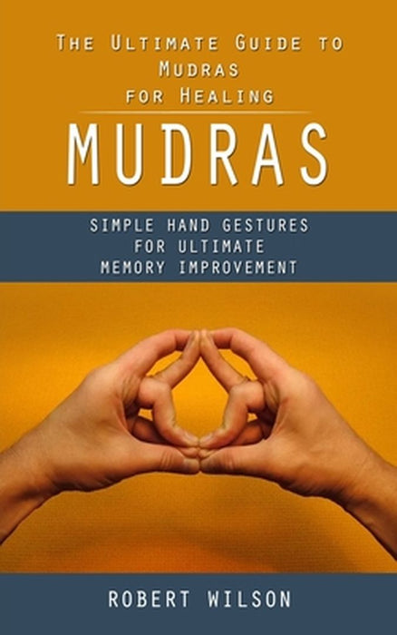 Mudras: The Ultimate Guide to Mudras for Healing (Simple Hand Gestures for Ultimate Memory Improvement) by Robert Wilson
