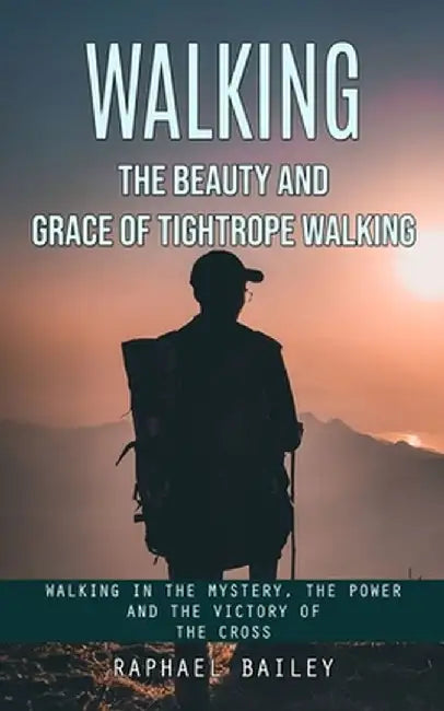 Walking: The Beauty and Grace of Tightrope Walking (Walking in the Mystery, the Power and the Victory of the Cross) by Raphael Bailey