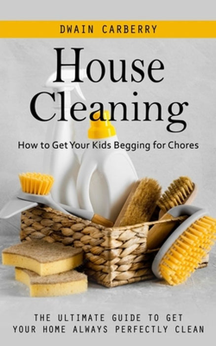 House Cleaning: How to Get Your Kids Begging for Chores (The Ultimate Guide to Get Your Home Always Perfectly Clean) by Dwain Carberry