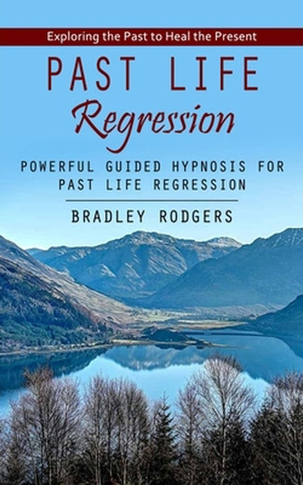 Past Life Regression: Exploring the Past to Heal the Present (Powerful Guided Hypnosis for Past Life Regression) by Rodgers