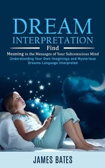 Dream Interpretation: Find Meaning in the Messages of Your Subconscious Mind (Understanding Your Own Imaginings and Mysterious Dreams Langua by James Bates