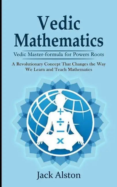 Vedic Mathematics: Vedic Master-formula for Powers Roots (A Revolutionary Concept That Changes the Way We Learn and Teach Mathematics) by Jack Alston