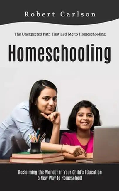 Homeschooling: The Unexpected Path That Led Me to Homeschooling (Reclaiming the Wonder in Your Child's Education, a New Way to Homesc by Robert Carlson