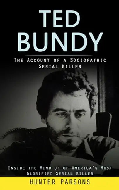 Ted Bundy: The Account of a Sociopathic Serial Killer (Inside the Mind of of America's Most Glorified Serial Killer) by Hunter Parsons