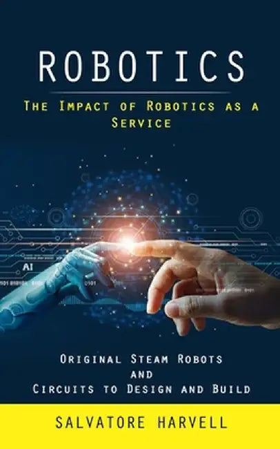 Robotics: The Impact of Robotics as a Service (Original Steam Robots and Circuits to Design and Build) by Salvatore Harvell