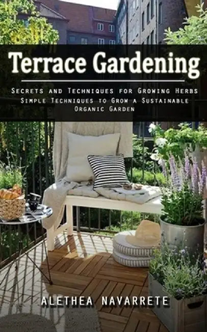Terrace Gardening: Secrets and Techniques for Growing Herbs (Simple Techniques to Grow a Sustainable Organic Garden) by Alethea Navarrete