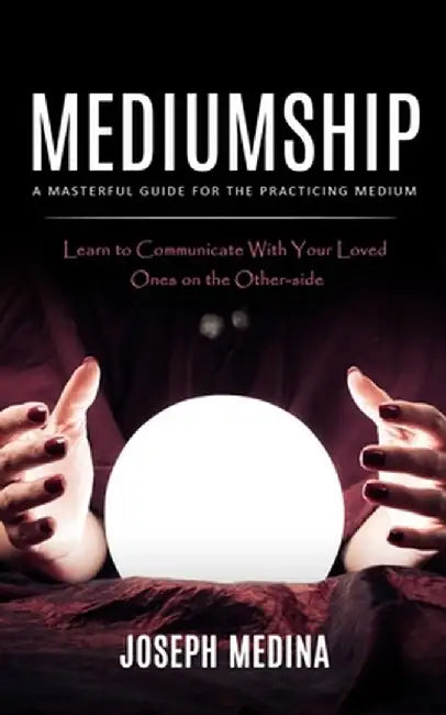 Mediumship: A Masterful Guide for the Practicing Medium (Learn to Communicate With Your Loved Ones on the Other-side) by Joseph Medina