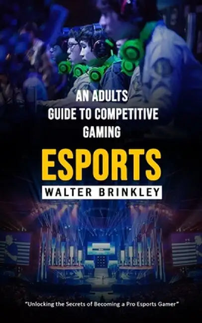 Esports: An Adults Guide to Competitive Gaming (Unlocking the Secrets of Becoming a Pro Esports Gamer) by Walter Brinkley