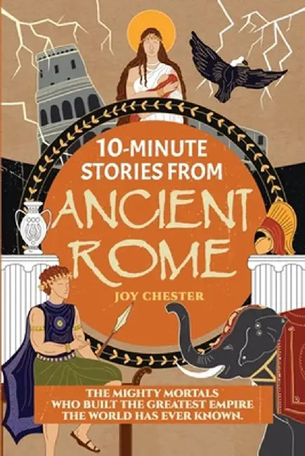 10-Minute Stories From Ancient Rome: The Mighty Mortals Who Built the Greatest Empire the World has ever known. by Joy Chester