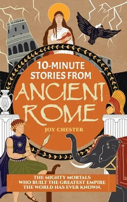 10-Minute Stories From Ancient Rome: The Mighty Mortals Who Built the Greatest Empire the World has ever known. by Joy Chester