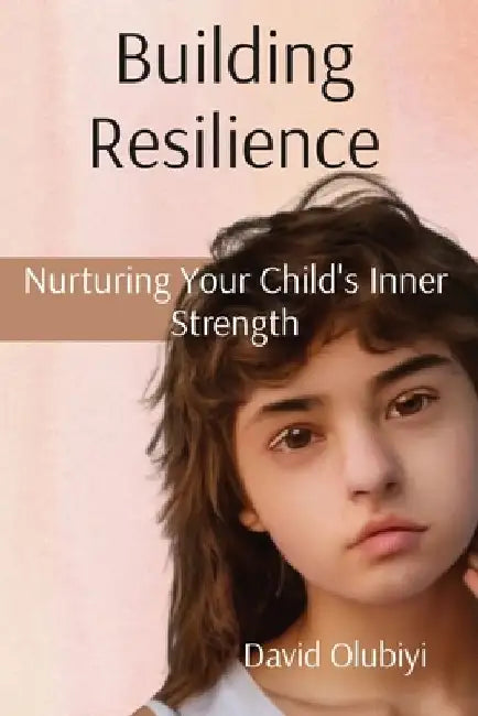 Building Resilience: Nurturing Your Child's Inner Strength by David Olubiyi