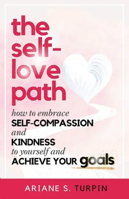The Self-Love Path: How to Embrace Self-Compassion and Kindness to Yourself and Achieve Your Goals by Ariane Turpin