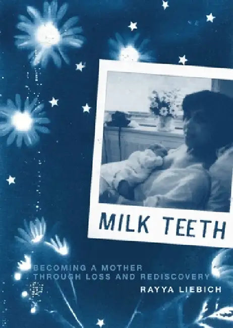 Milk Teeth: Becoming a Mother Through Loss and Rediscovery by Rayya Liebich