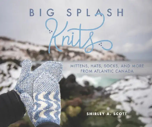 Big Splash Knits: Mittens, Hats, Socks, and More from Atlantic Canada by Shirley A. Scott