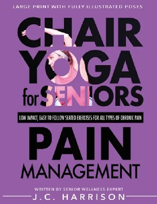 Chair Yoga For Pain Management: Senior's Low Impact, Easy To Follow Seated Exercises To Help Manage Arthritis, Fibromyalgia, Back Aches, Shoulder Disc by J. C. Harrison