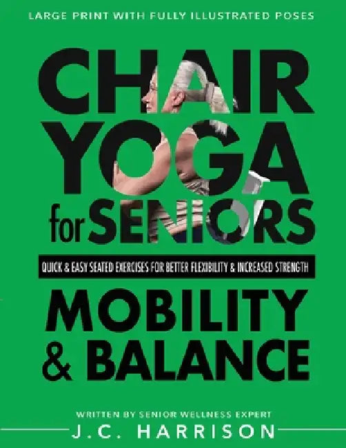Chair Yoga For Mobility and Balance: Gentle Seated Exercises for Better Flexibility, Increased Strength, Improved Posture, Faster Weight Loss and Pain by J. C. Harrison