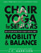 Chair Yoga For Mobility and Balance: Gentle Seated Exercises for Better Flexibility, Increased Strength, Improved Posture, Faster Weight Loss and Pain by J. C. Harrison
