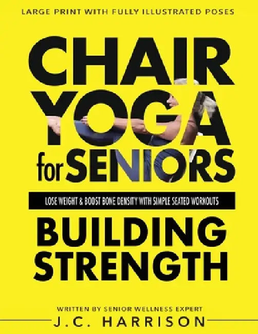 Chair Yoga For Strength: For Seniors To Lose Weight, Improve Mobility, Reduce Pain, Boost Bone Density & Gain Independence With Simple Seated Workouts by J. C. Harrison