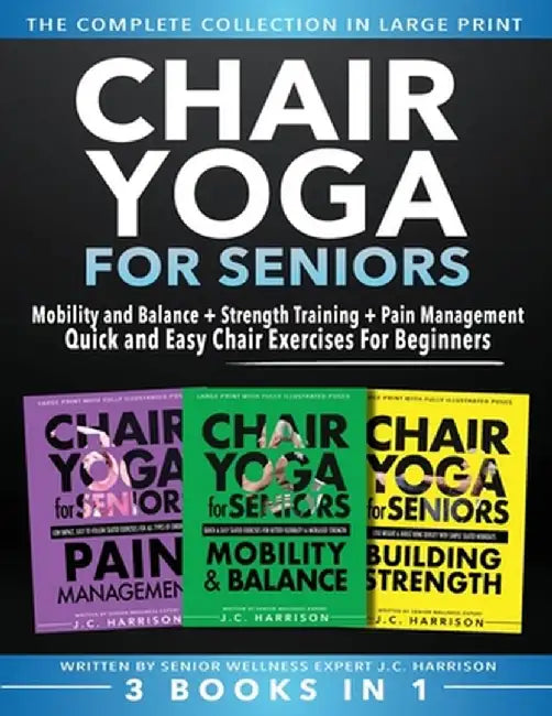 Chair Yoga For Seniors 3 in 1 The Complete Collection: Mobility and Balance + Strength Training + Pain Management Quick and Easy Chair Exercises For B by Jc Harrison