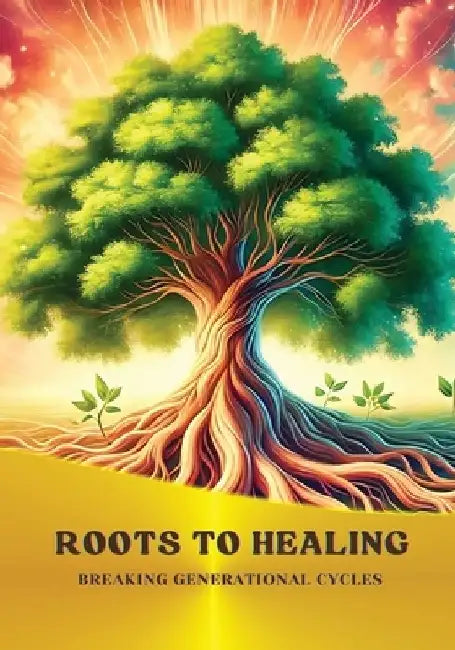 Roots To Healing: Breaking Generational Cycles by Harmony Roche